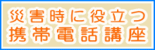 災害時に役立つ携帯電話講座へ